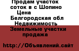 Продам участок 36 соток в с.Шопино › Цена ­ 1 450 000 - Белгородская обл. Недвижимость » Земельные участки продажа   